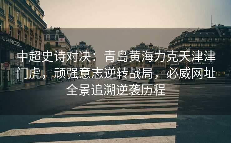 中超史诗对决：青岛黄海力克天津津门虎，顽强意志逆转战局，必威网址全景追溯逆袭历程
