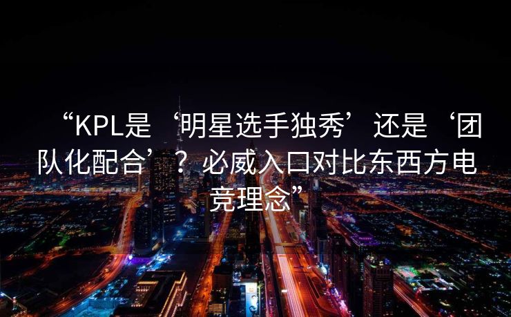 “KPL是‘明星选手独秀’还是‘团队化配合’？必威入口对比东西方电竞理念”