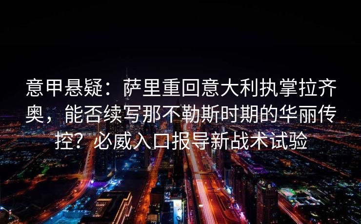 意甲悬疑：萨里重回意大利执掌拉齐奥，能否续写那不勒斯时期的华丽传控？必威入口报导新战术试验