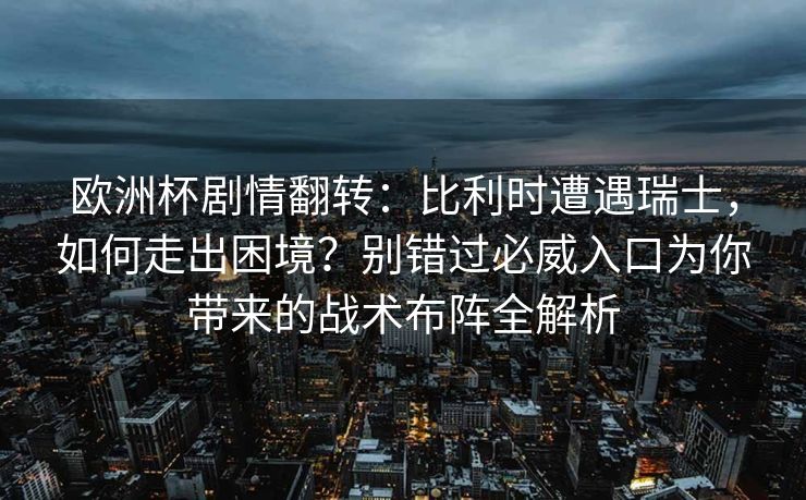 欧洲杯剧情翻转：比利时遭遇瑞士，如何走出困境？别错过必威入口为你带来的战术布阵全解析