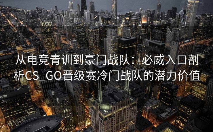 从电竞青训到豪门战队：必威入口剖析CS_GO晋级赛冷门战队的潜力价值