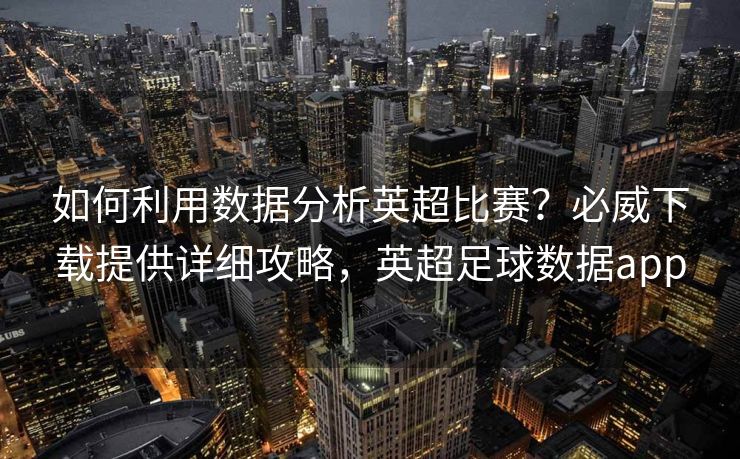 如何利用数据分析英超比赛？必威下载提供详细攻略，英超足球数据app