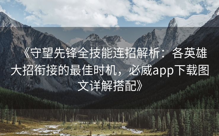 《守望先锋全技能连招解析：各英雄大招衔接的最佳时机，必威app下载图文详解搭配》