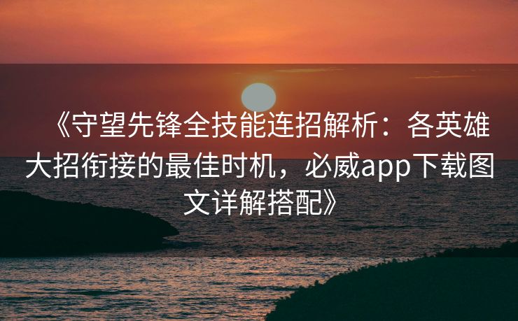 《守望先锋全技能连招解析：各英雄大招衔接的最佳时机，必威app下载图文详解搭配》  第2张