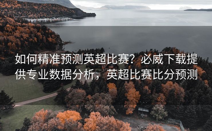 如何精准预测英超比赛？必威下载提供专业数据分析，英超比赛比分预测  第2张