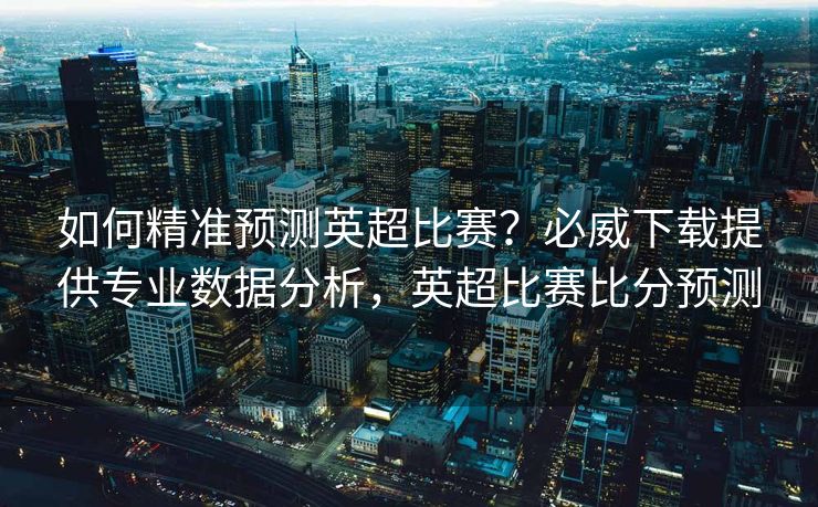 如何精准预测英超比赛？必威下载提供专业数据分析，英超比赛比分预测