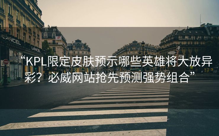 “KPL限定皮肤预示哪些英雄将大放异彩？必威网站抢先预测强势组合”