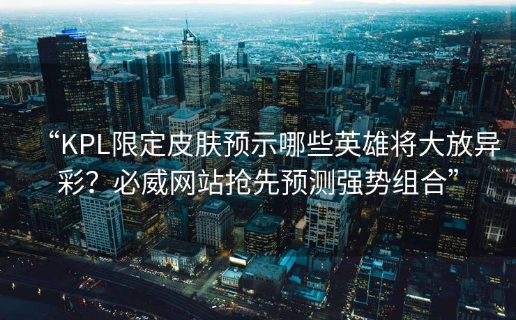 “KPL限定皮肤预示哪些英雄将大放异彩？必威网站抢先预测强势组合”  第2张