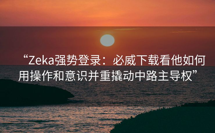“Zeka强势登录：必威下载看他如何用操作和意识并重撬动中路主导权”