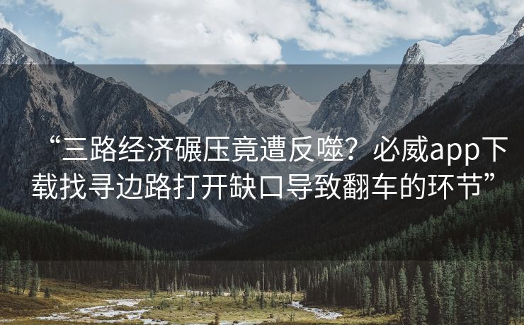 “三路经济碾压竟遭反噬？必威app下载找寻边路打开缺口导致翻车的环节”