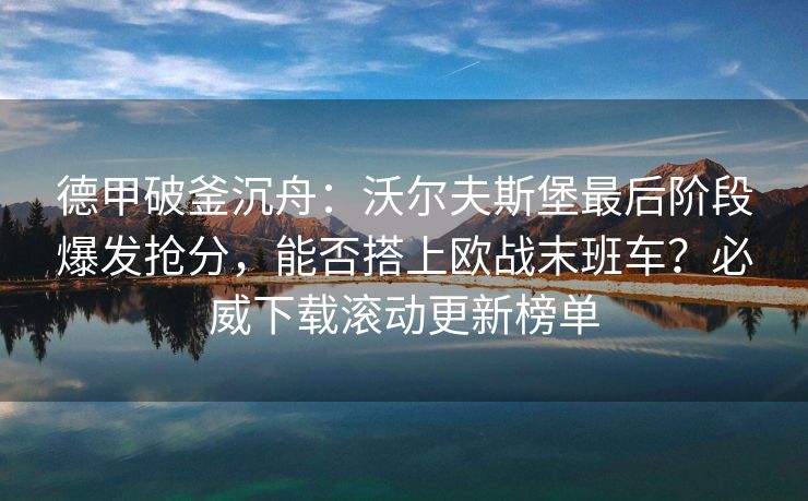 德甲破釜沉舟：沃尔夫斯堡最后阶段爆发抢分，能否搭上欧战末班车？必威下载滚动更新榜单