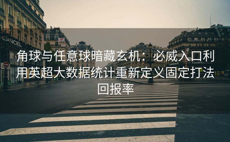 角球与任意球暗藏玄机：必威入口利用英超大数据统计重新定义固定打法回报率  第2张
