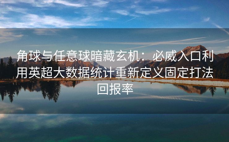 角球与任意球暗藏玄机：必威入口利用英超大数据统计重新定义固定打法回报率