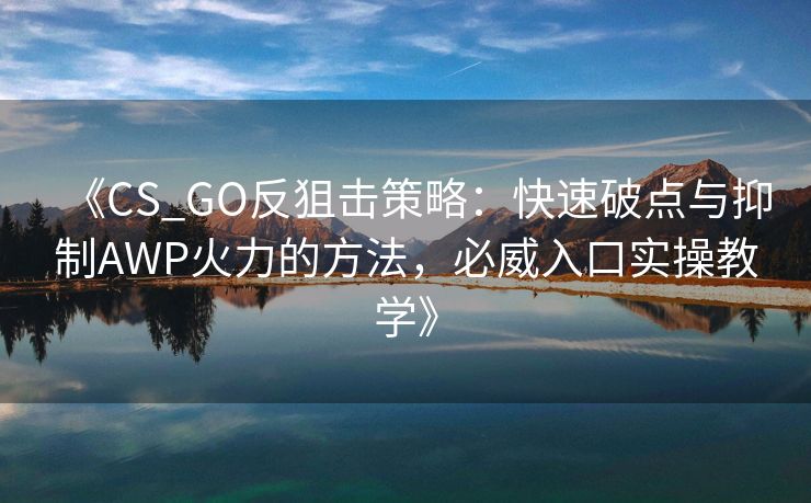 《CS_GO反狙击策略：快速破点与抑制AWP火力的方法，必威入口实操教学》