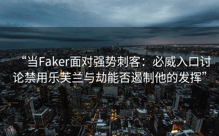 “当Faker面对强势刺客：必威入口讨论禁用乐芙兰与劫能否遏制他的发挥”  第2张