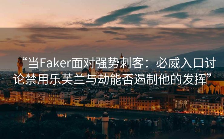 “当Faker面对强势刺客：必威入口讨论禁用乐芙兰与劫能否遏制他的发挥”
