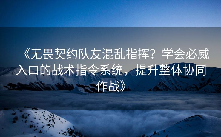 《无畏契约队友混乱指挥？学会必威入口的战术指令系统，提升整体协同作战》