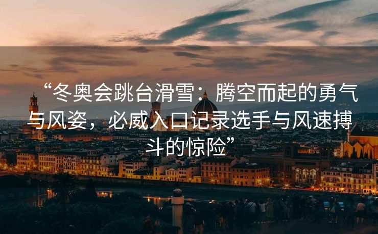 “冬奥会跳台滑雪：腾空而起的勇气与风姿，必威入口记录选手与风速搏斗的惊险”  第2张