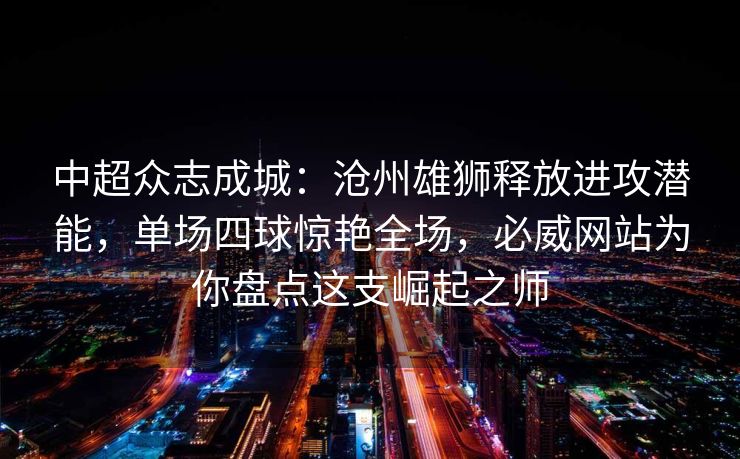 中超众志成城：沧州雄狮释放进攻潜能，单场四球惊艳全场，必威网站为你盘点这支崛起之师