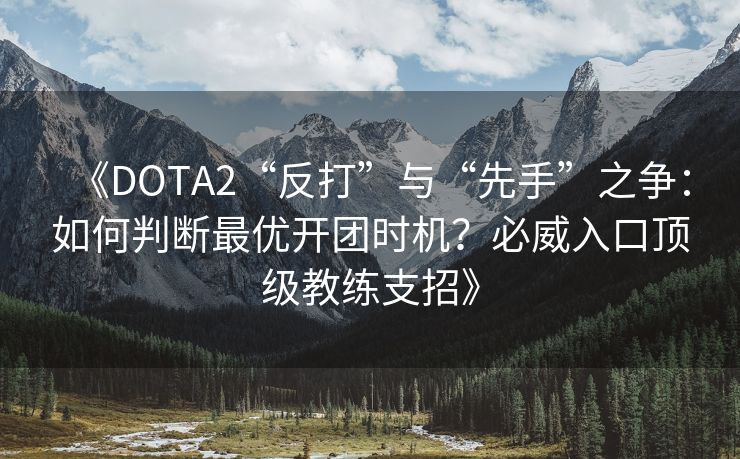 《DOTA2“反打”与“先手”之争：如何判断最优开团时机？必威入口顶级教练支招》  第2张
