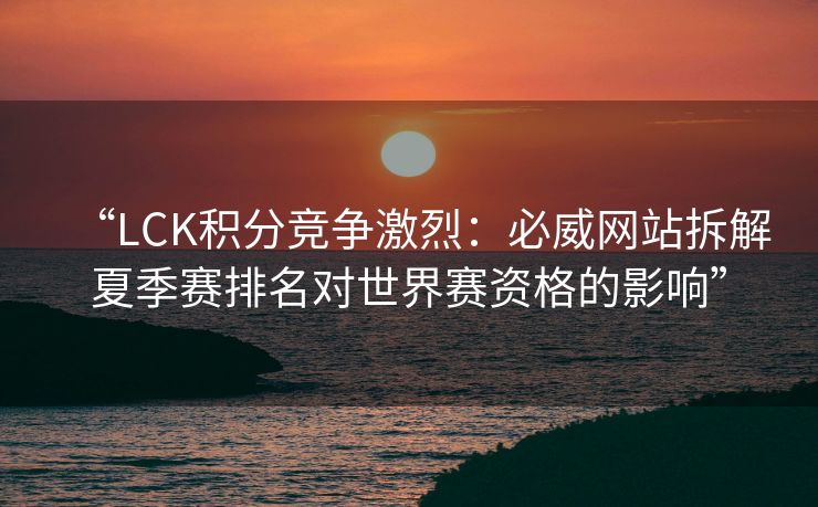 “LCK积分竞争激烈：必威网站拆解夏季赛排名对世界赛资格的影响”  第2张