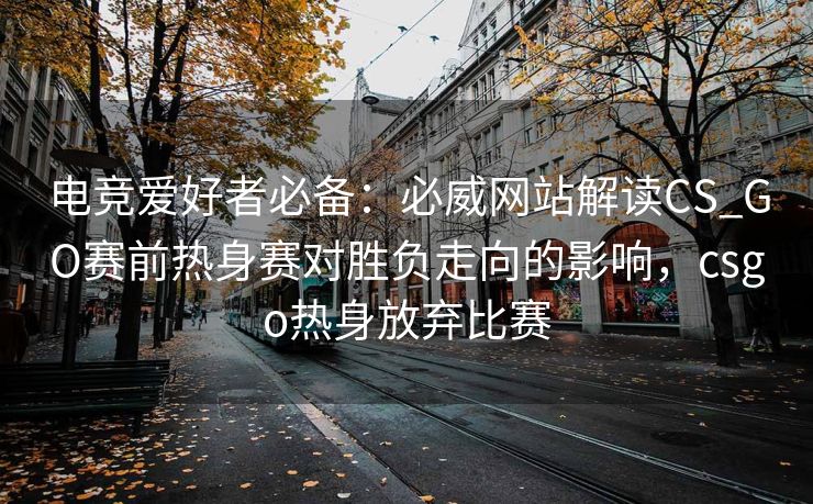 电竞爱好者必备：必威网站解读CS_GO赛前热身赛对胜负走向的影响，csgo热身放弃比赛  第2张