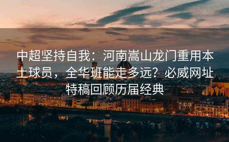 中超坚持自我：河南嵩山龙门重用本土球员，全华班能走多远？必威网址特稿回顾历届经典  第2张