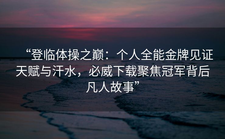 “登临体操之巅：个人全能金牌见证天赋与汗水，必威下载聚焦冠军背后凡人故事”  第2张
