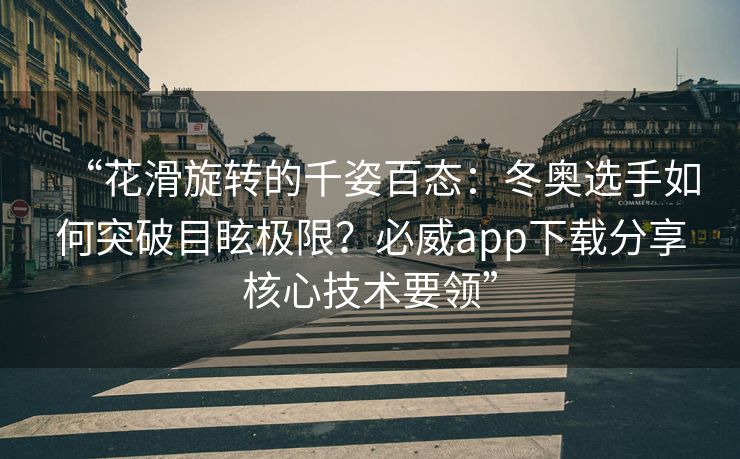 “花滑旋转的千姿百态：冬奥选手如何突破目眩极限？必威app下载分享核心技术要领”  第2张