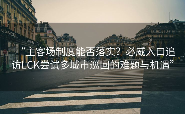 “主客场制度能否落实？必威入口追访LCK尝试多城市巡回的难题与机遇”  第2张