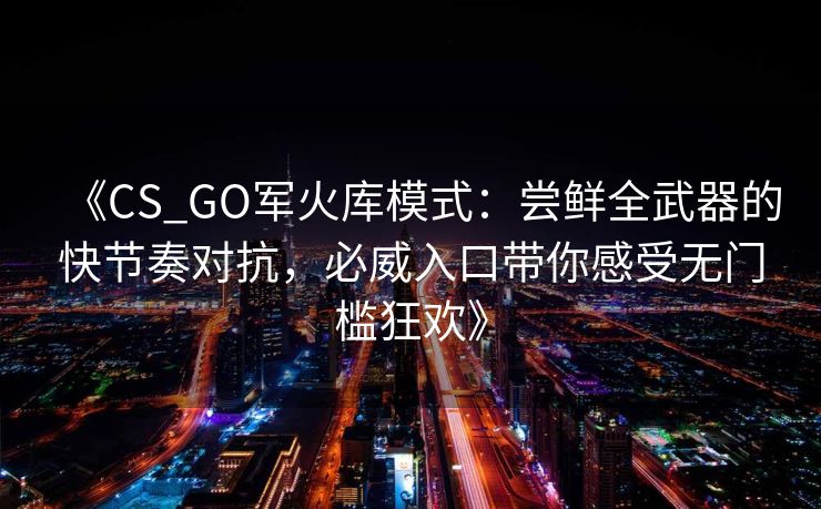 《CS_GO军火库模式：尝鲜全武器的快节奏对抗，必威入口带你感受无门槛狂欢》