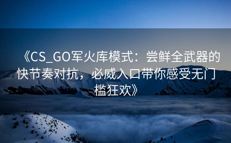 《CS_GO军火库模式：尝鲜全武器的快节奏对抗，必威入口带你感受无门槛狂欢》  第2张