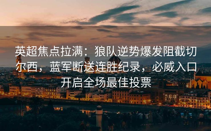 英超焦点拉满：狼队逆势爆发阻截切尔西，蓝军断送连胜纪录，必威入口开启全场最佳投票