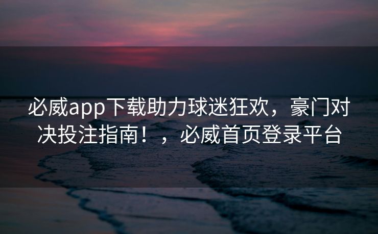 必威app下载助力球迷狂欢，豪门对决投注指南！，必威首页登录平台