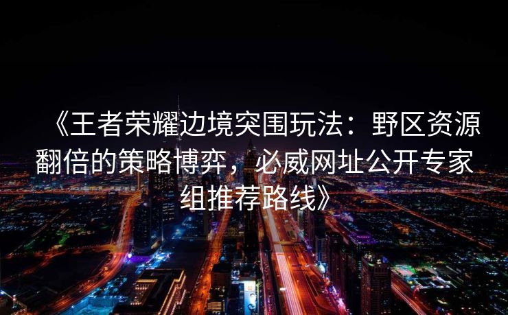 《王者荣耀边境突围玩法：野区资源翻倍的策略博弈，必威网址公开专家组推荐路线》  第2张
