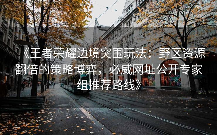 《王者荣耀边境突围玩法：野区资源翻倍的策略博弈，必威网址公开专家组推荐路线》
