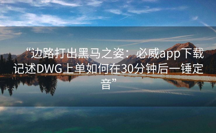 “边路打出黑马之姿：必威app下载记述DWG上单如何在30分钟后一锤定音”  第2张