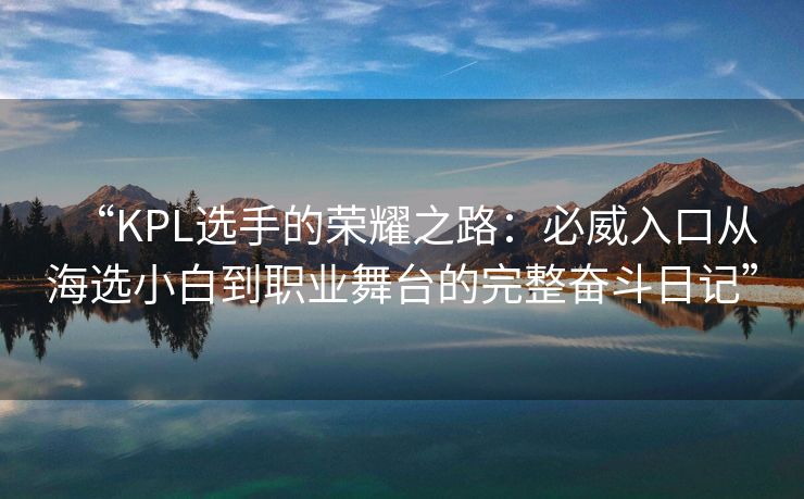 “KPL选手的荣耀之路：必威入口从海选小白到职业舞台的完整奋斗日记”  第2张