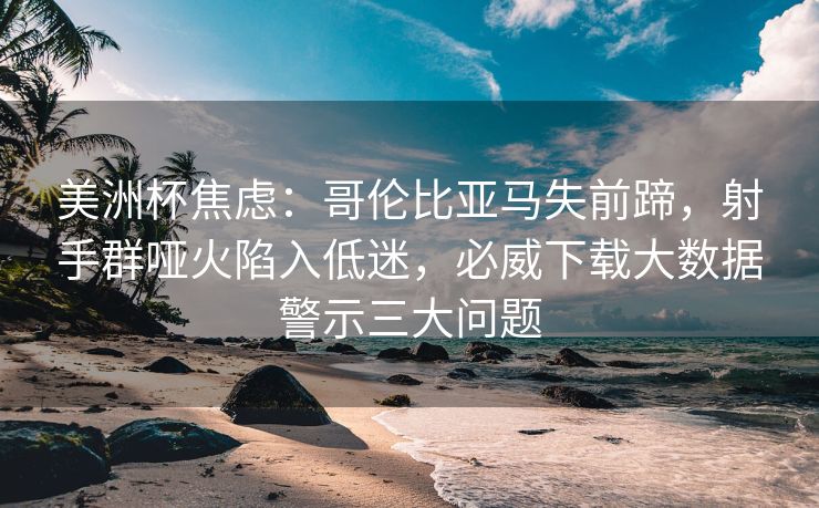 美洲杯焦虑：哥伦比亚马失前蹄，射手群哑火陷入低迷，必威下载大数据警示三大问题  第2张
