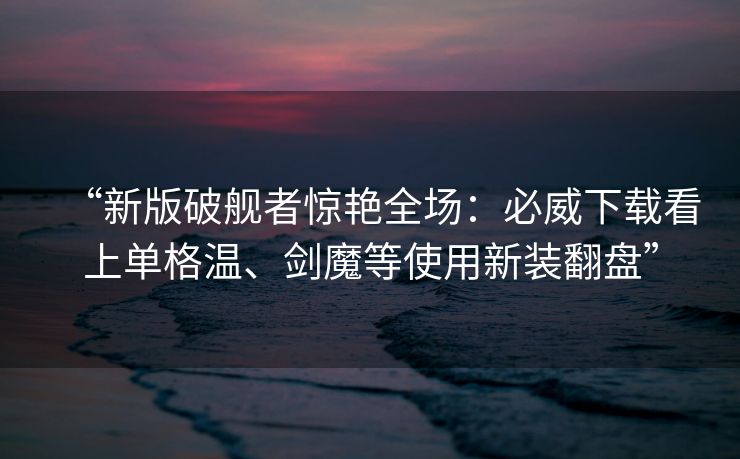 “新版破舰者惊艳全场：必威下载看上单格温、剑魔等使用新装翻盘”  第2张