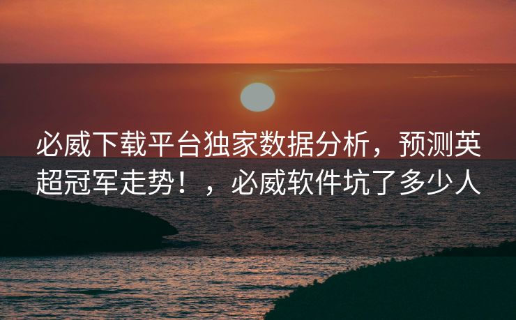 必威下载平台独家数据分析，预测英超冠军走势！，必威软件坑了多少人  第2张