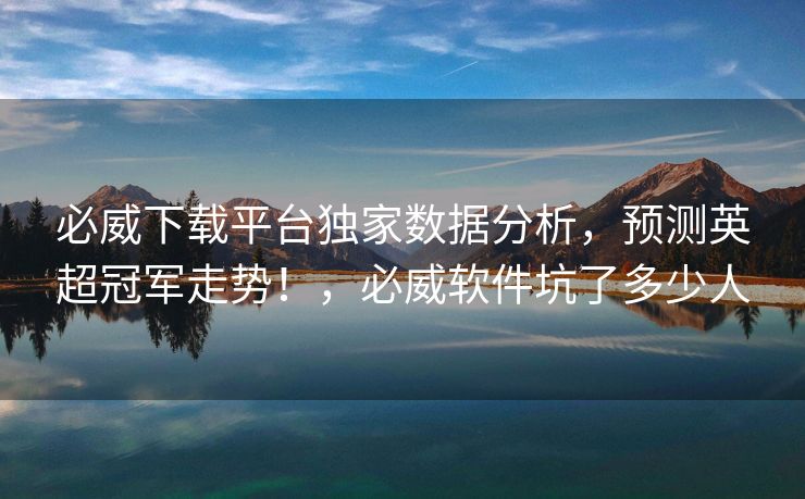 必威下载平台独家数据分析，预测英超冠军走势！，必威软件坑了多少人