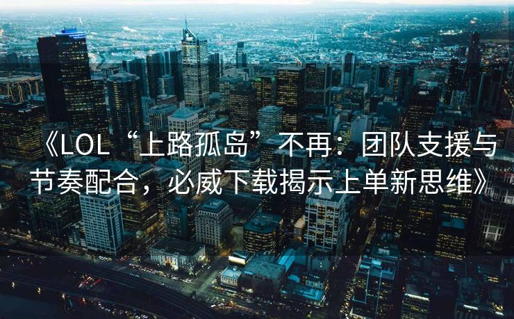 《LOL“上路孤岛”不再：团队支援与节奏配合，必威下载揭示上单新思维》