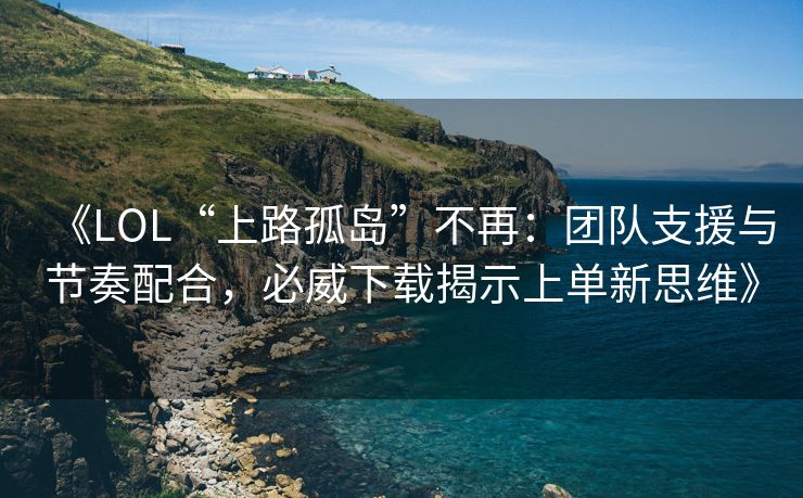 《LOL“上路孤岛”不再：团队支援与节奏配合，必威下载揭示上单新思维》  第2张