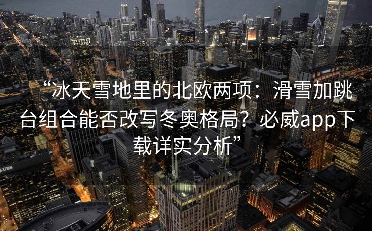 “冰天雪地里的北欧两项：滑雪加跳台组合能否改写冬奥格局？必威app下载详实分析”  第2张