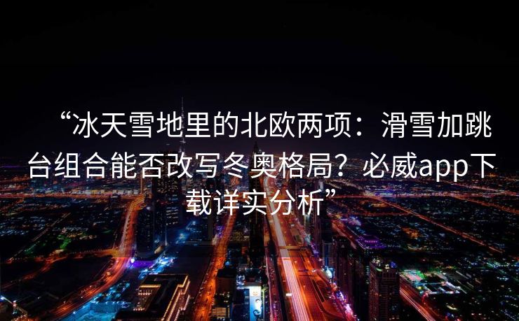 “冰天雪地里的北欧两项：滑雪加跳台组合能否改写冬奥格局？必威app下载详实分析”
