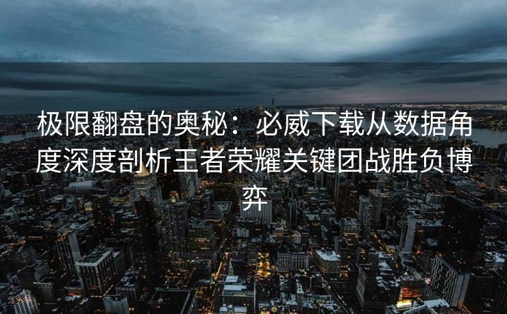 极限翻盘的奥秘：必威下载从数据角度深度剖析王者荣耀关键团战胜负博弈
