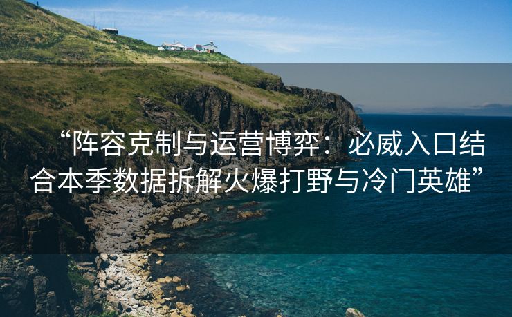 “阵容克制与运营博弈：必威入口结合本季数据拆解火爆打野与冷门英雄”  第2张