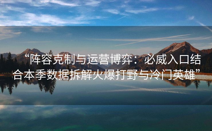 “阵容克制与运营博弈：必威入口结合本季数据拆解火爆打野与冷门英雄”
