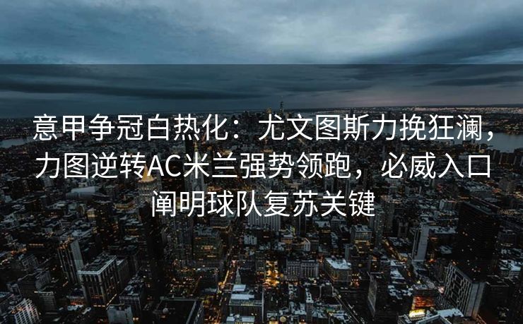 意甲争冠白热化：尤文图斯力挽狂澜，力图逆转AC米兰强势领跑，必威入口阐明球队复苏关键  第2张